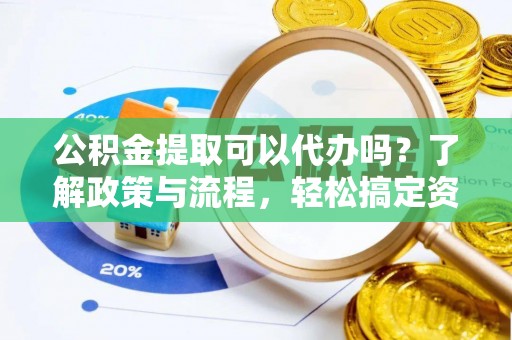 武鸣公积金提取可以代办吗？了解政策与流程，轻松搞定资金提取