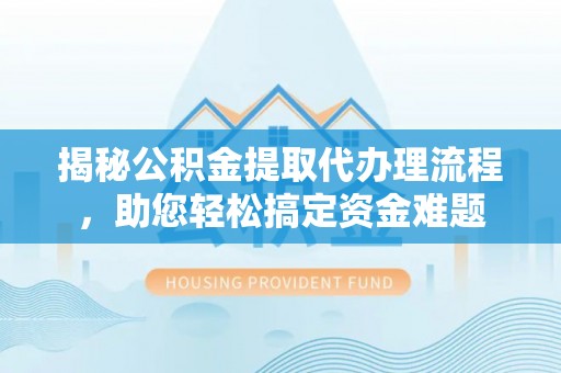 武鸣揭秘公积金提取代办理流程，助您轻松搞定资金难题