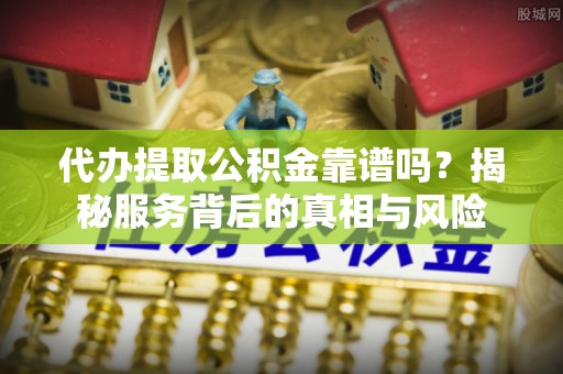 武鸣代办提取公积金靠谱吗？揭秘服务背后的真相与风险