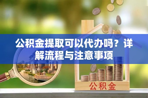 武鸣公积金提取可以代办吗？详解流程与注意事项