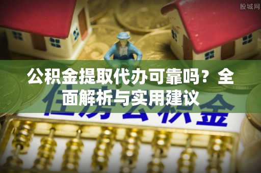 武鸣公积金提取代办可靠吗？全面解析与实用建议
