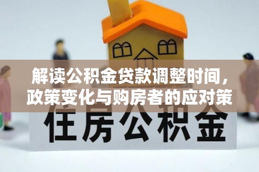 武鸣解读公积金贷款调整时间，政策变化与购房者的应对策略