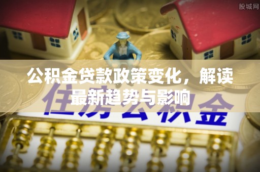 武鸣公积金贷款政策变化，解读最新趋势与影响
