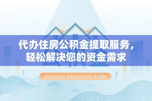 武鸣代办住房公积金提取服务，轻松解决您的资金需求